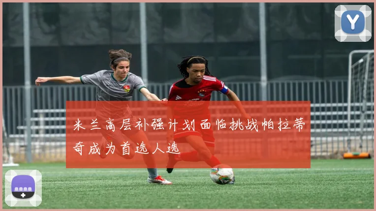 米兰高层补强计划面临挑战帕拉蒂奇成为首选人选