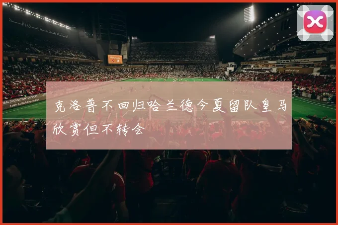 克洛普不回归哈兰德今夏留队皇马欣赏但不转会