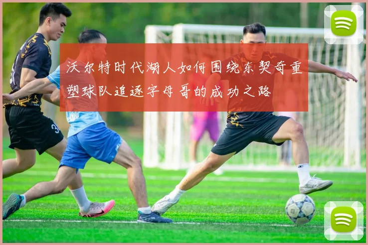 沃尔特时代湖人如何围绕东契奇重塑球队追逐字母哥的成功之路