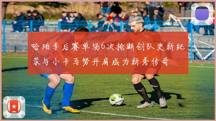 哈珀季后赛单场6次抢断创队史新纪录与小卡马努并肩成为新秀传奇