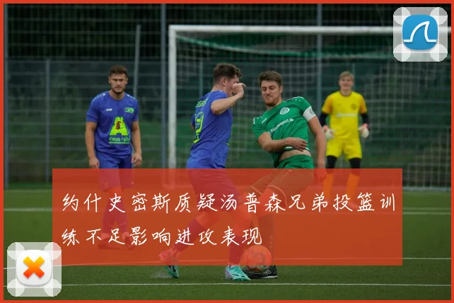 约什史密斯质疑汤普森兄弟投篮训练不足影响进攻表现